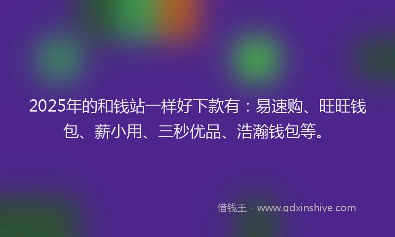 2025年的和钱站一样好下款有：易速购、旺旺钱包、薪小用、三秒优品、浩瀚钱包等。