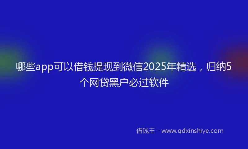 哪些app可以借钱提现到微信2025年精选，归纳5个网贷黑户必过软件