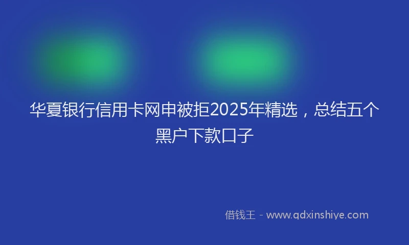 华夏银行信用卡网申被拒2025年精选，总结五个黑户下款口子