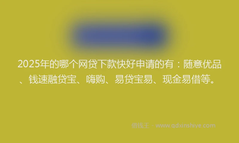 2025年的哪个网贷下款快好申请的有：随意优品、钱速融贷宝、嗨购、易贷宝易、现金易借等。