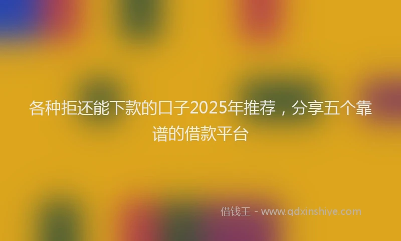 各种拒还能下款的口子2025年推荐，分享五个靠谱的借款平台