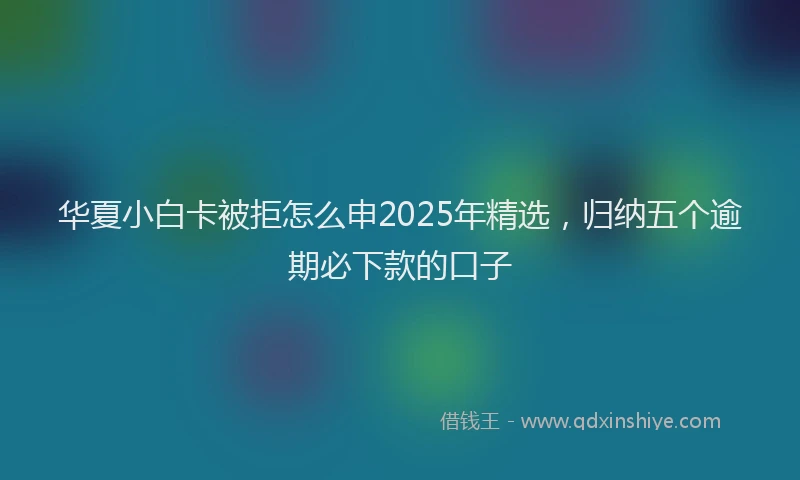 华夏小白卡被拒怎么申2025年精选，归纳五个逾期必下款的口子
