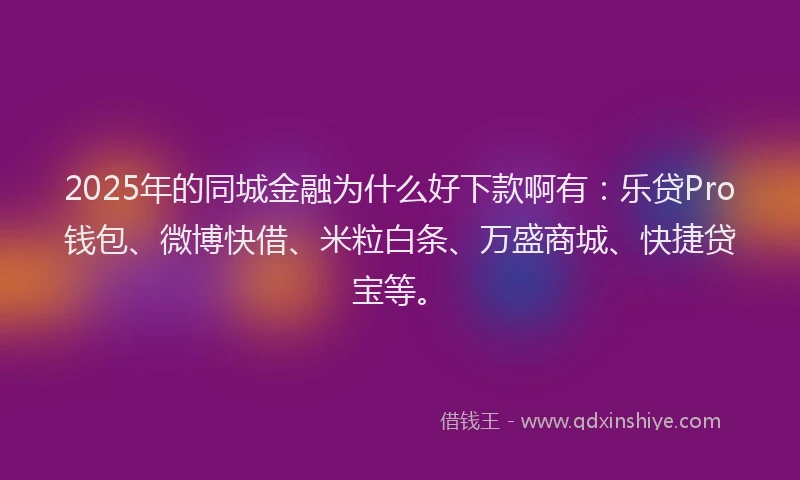 2025年的同城金融为什么好下款啊有：乐贷Pro钱包、微博快借、米粒白条、万盛商城、快捷贷宝等。