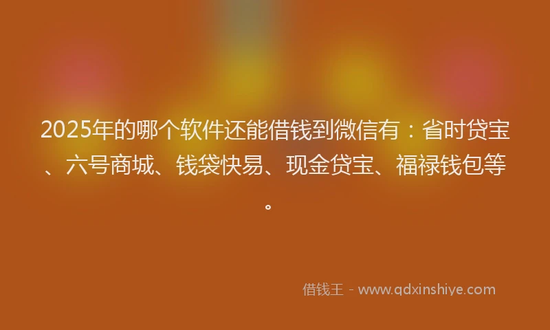 2025年的哪个软件还能借钱到微信有：省时贷宝、六号商城、钱袋快易、现金贷宝、福禄钱包等。