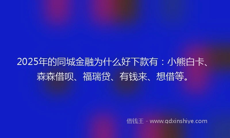 2025年的同城金融为什么好下款有：小熊白卡、森森借呗、福瑞贷、有钱来、想借等。