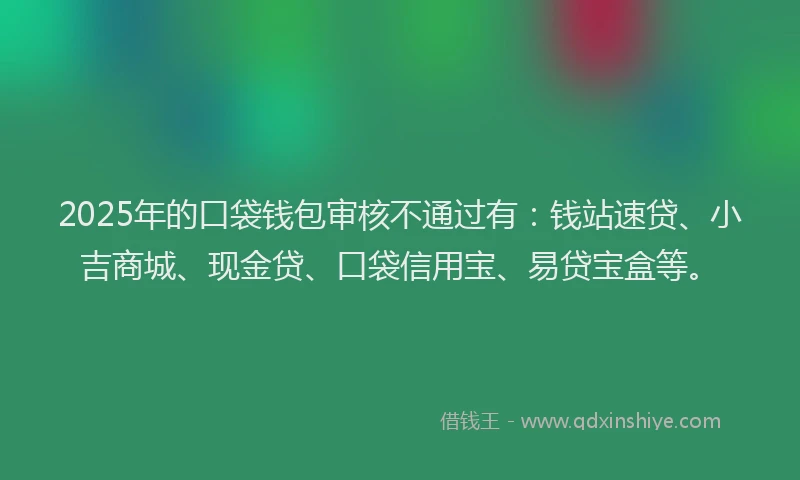 2025年的口袋钱包审核不通过有：钱站速贷、小吉商城、现金贷、口袋信用宝、易贷宝盒等。