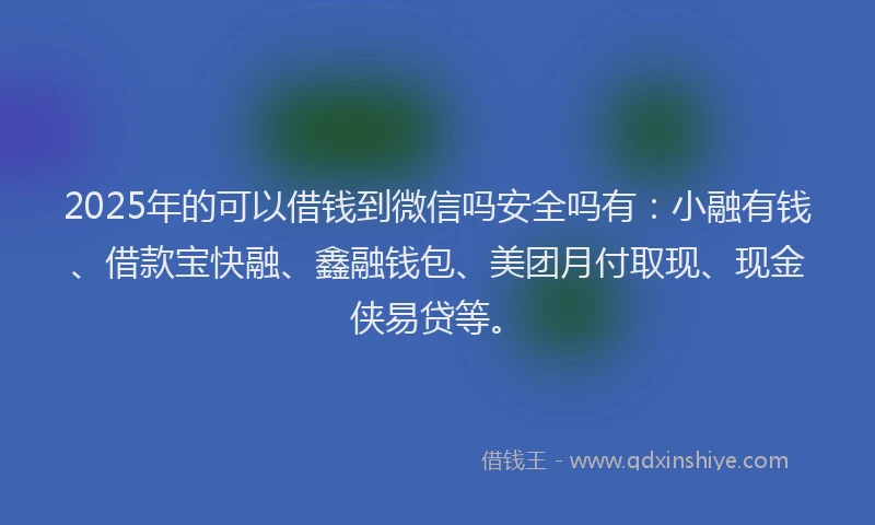 2025年的可以借钱到微信吗安全吗有：小融有钱、借款宝快融、鑫融钱包、美团月付取现、现金侠易贷等。