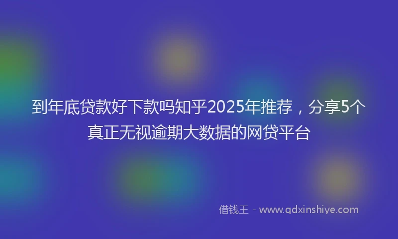 到年底贷款好下款吗知乎2025年推荐，分享5个真正无视逾期大数据的网贷平台