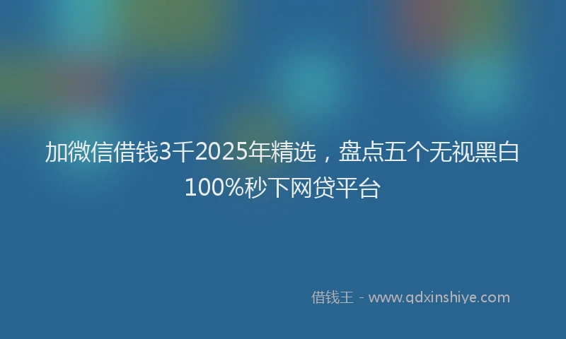 加微信借钱3千2025年精选，盘点五个无视黑白100%秒下网贷平台