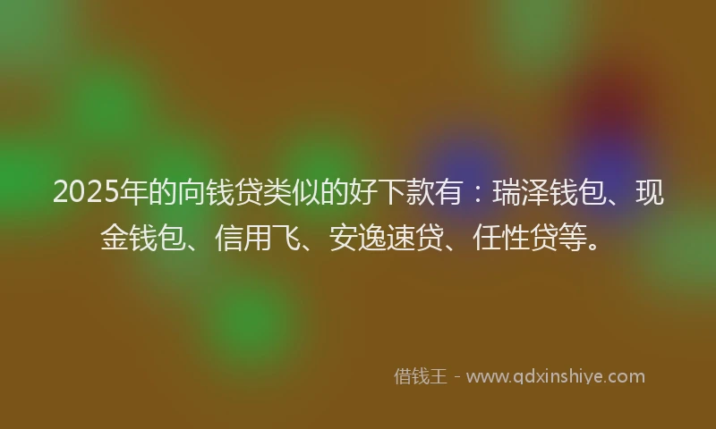 2025年的向钱贷类似的好下款有：瑞泽钱包、现金钱包、信用飞、安逸速贷、任性贷等。