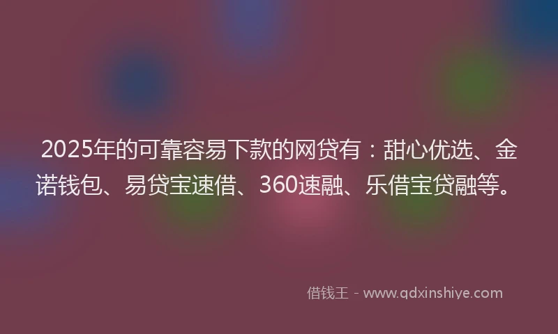 2025年的可靠容易下款的网贷有：甜心优选、金诺钱包、易贷宝速借、360速融、乐借宝贷融等。