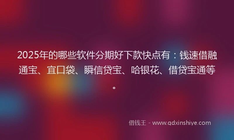 2025年的哪些软件分期好下款快点有：钱速借融通宝、宜口袋、瞬信贷宝、哈银花、借贷宝通等。