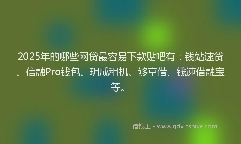 2025年的哪些网贷最容易下款贴吧有：钱站速贷、信融Pro钱包、玥成租机、够享借、钱速借融宝等。