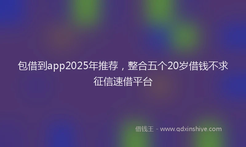 包借到app2025年推荐，整合五个20岁借钱不求征信速借平台