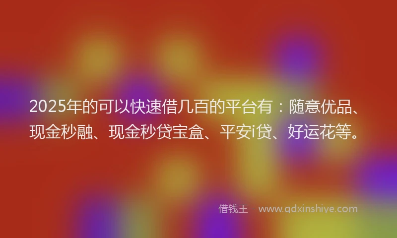 2025年的可以快速借几百的平台有：随意优品、现金秒融、现金秒贷宝盒、平安i贷、好运花等。