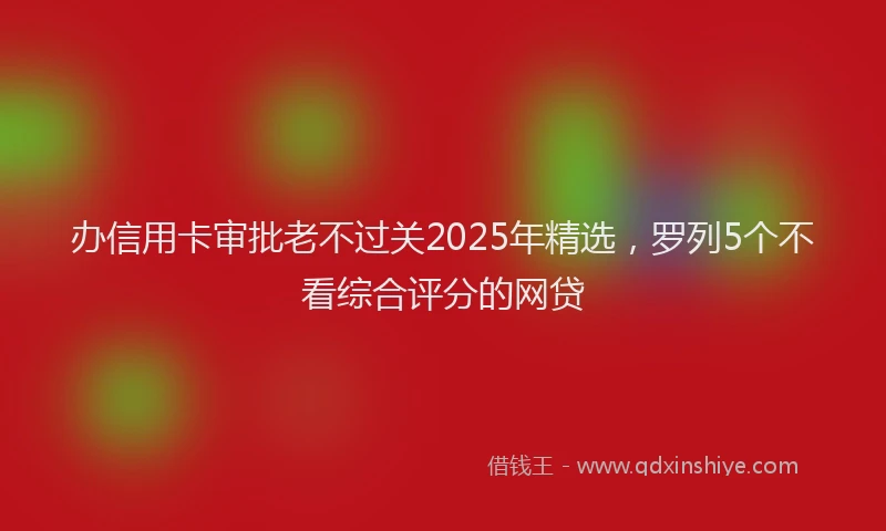 办信用卡审批老不过关2025年精选，罗列5个不看综合评分的网贷