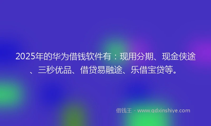 2025年的华为借钱软件有：现用分期、现金侠途、三秒优品、借贷易融途、乐借宝贷等。