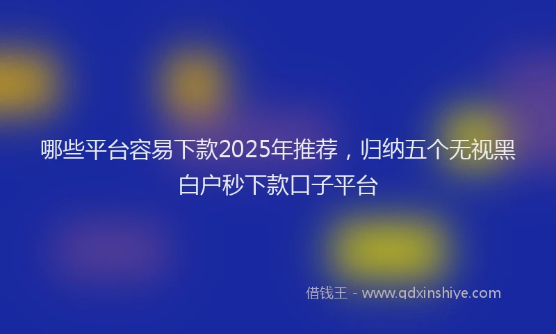 哪些平台容易下款2025年推荐，归纳五个无视黑白户秒下款口子平台