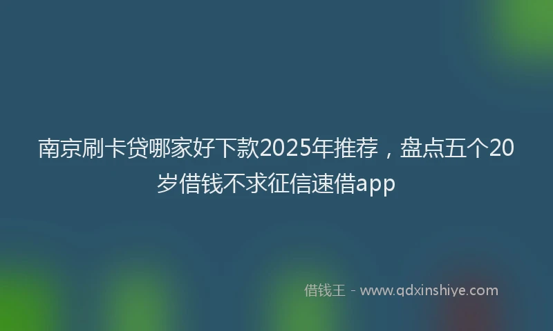 南京刷卡贷哪家好下款2025年推荐，盘点五个20岁借钱不求征信速借app