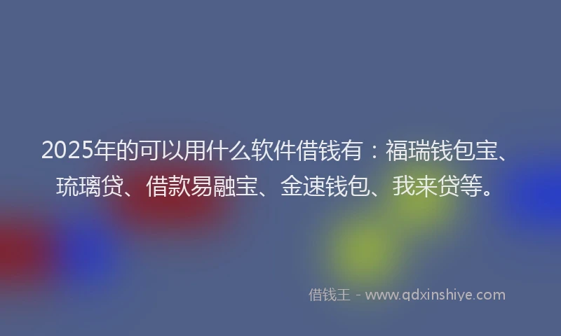 2025年的可以用什么软件借钱有：福瑞钱包宝、琉璃贷、借款易融宝、金速钱包、我来贷等。