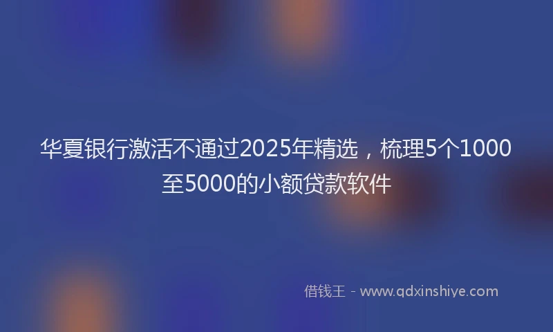 华夏银行激活不通过2025年精选，梳理5个1000至5000的小额贷款软件