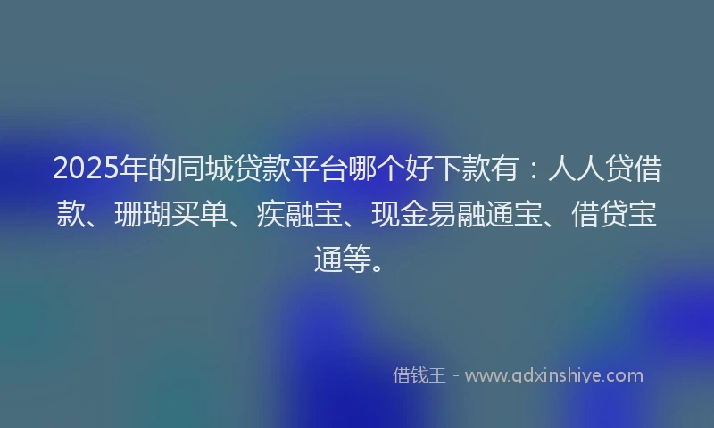 2025年的同城贷款平台哪个好下款有：人人贷借款、珊瑚买单、疾融宝、现金易融通宝、借贷宝通等。