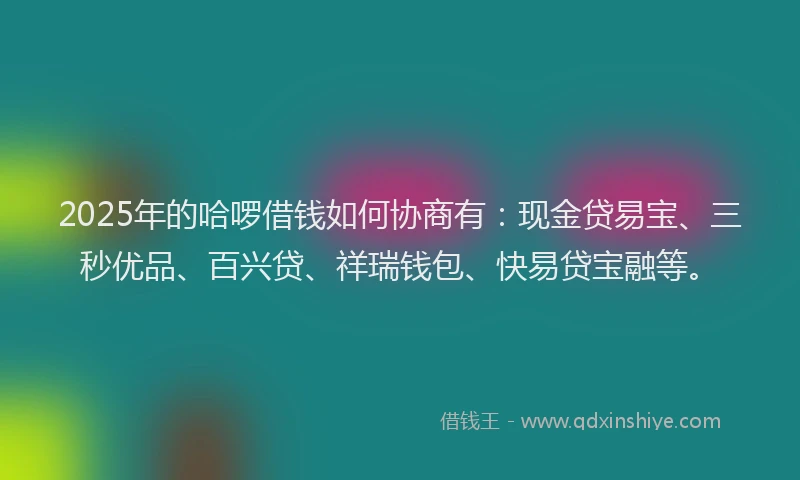 2025年的哈啰借钱如何协商有：现金贷易宝、三秒优品、百兴贷、祥瑞钱包、快易贷宝融等。