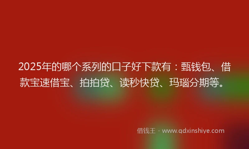 2025年的哪个系列的口子好下款有：甄钱包、借款宝速借宝、拍拍贷、读秒快贷、玛瑙分期等。