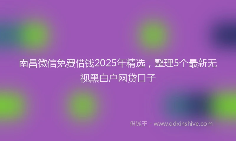 南昌微信免费借钱2025年精选，整理5个最新无视黑白户网贷口子