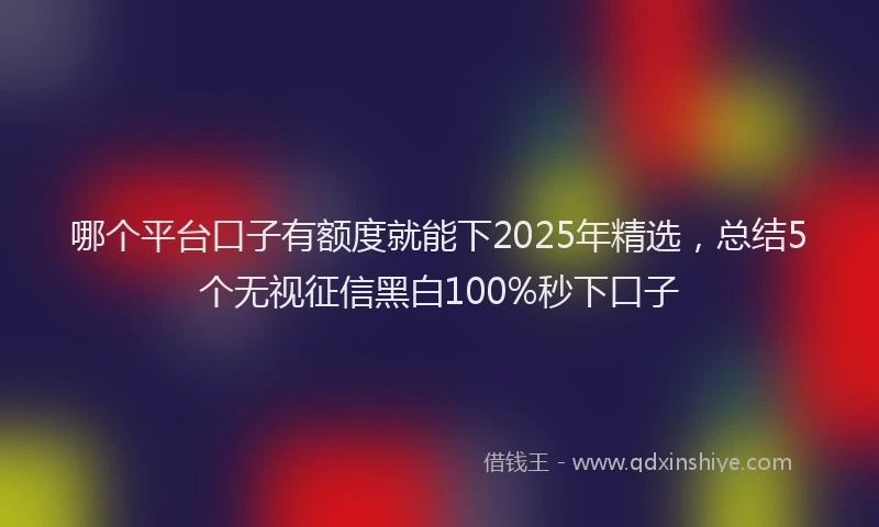 哪个平台口子有额度就能下2025年精选，总结5个无视征信黑白100%秒下口子