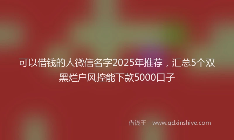 可以借钱的人微信名字2025年推荐，汇总5个双黑烂户风控能下款5000口子