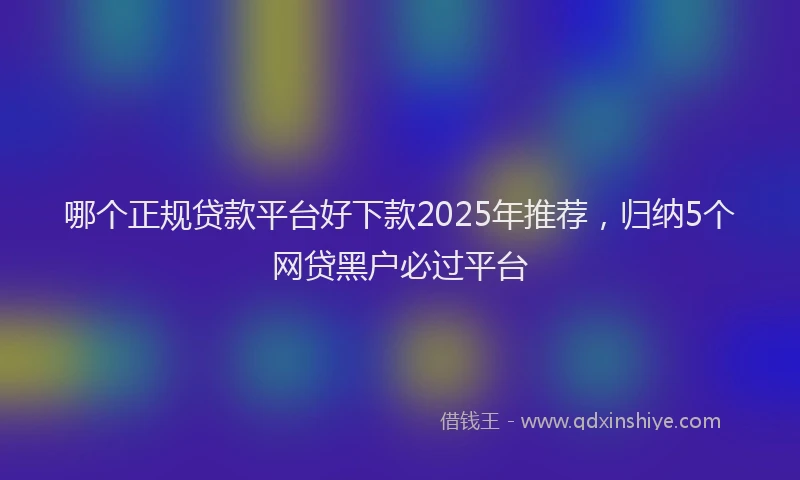 哪个正规贷款平台好下款2025年推荐，归纳5个网贷黑户必过平台