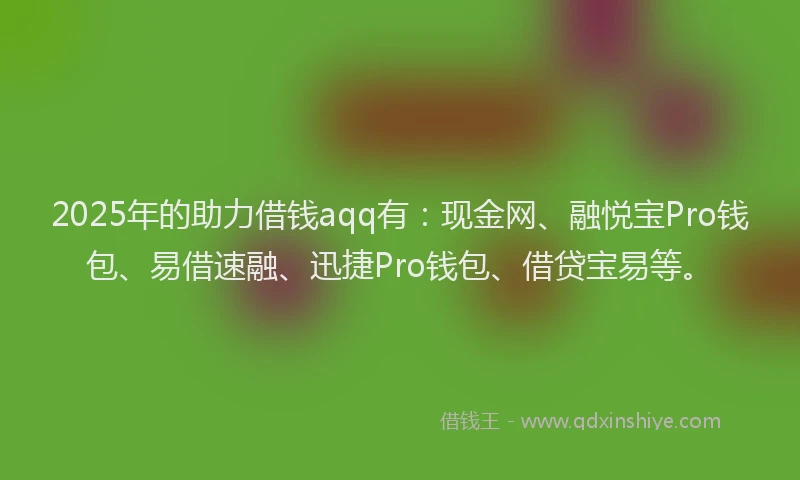 2025年的助力借钱aqq有：现金网、融悦宝Pro钱包、易借速融、迅捷Pro钱包、借贷宝易等。