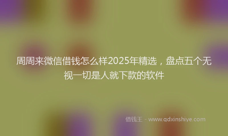 周周来微信借钱怎么样2025年精选，盘点五个无视一切是人就下款的软件