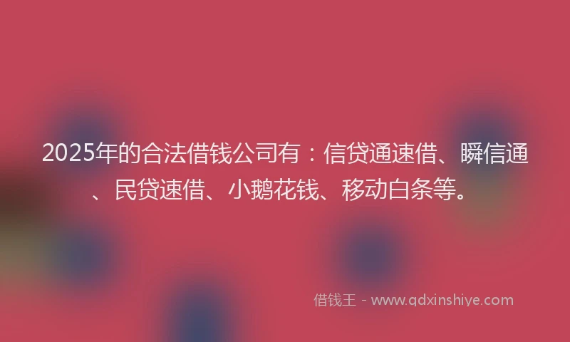2025年的合法借钱公司有：信贷通速借、瞬信通、民贷速借、小鹅花钱、移动白条等。