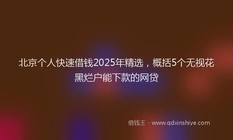 北京个人快速借钱2025年精选，概括5个无视花黑烂户能下款的网贷