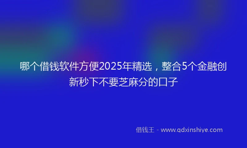 哪个借钱软件方便2025年精选，整合5个金融创新秒下不要芝麻分的口子
