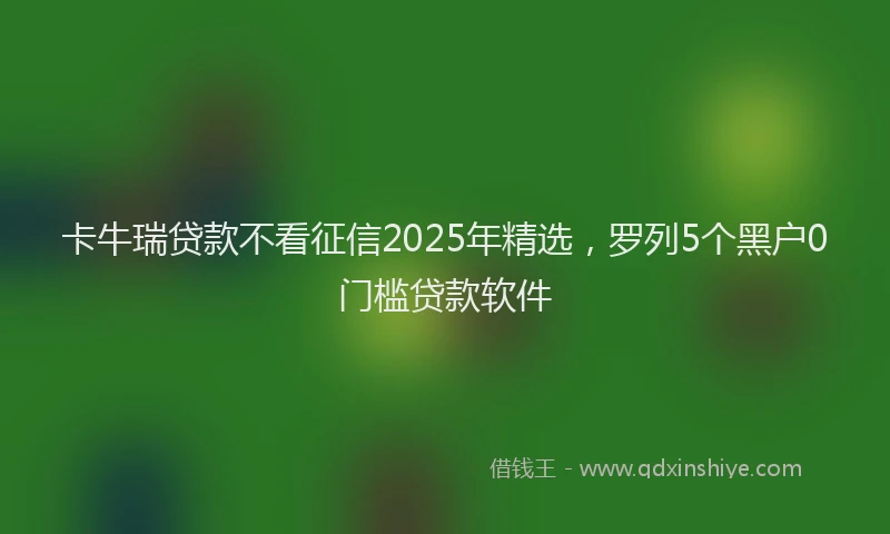 卡牛瑞贷款不看征信2025年精选，罗列5个黑户0门槛贷款软件