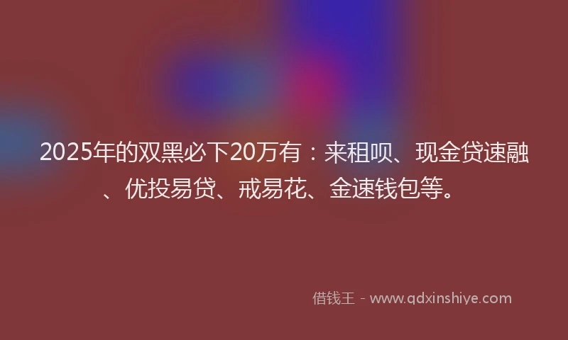 2025年的双黑必下20万有：来租呗、现金贷速融、优投易贷、戒易花、金速钱包等。