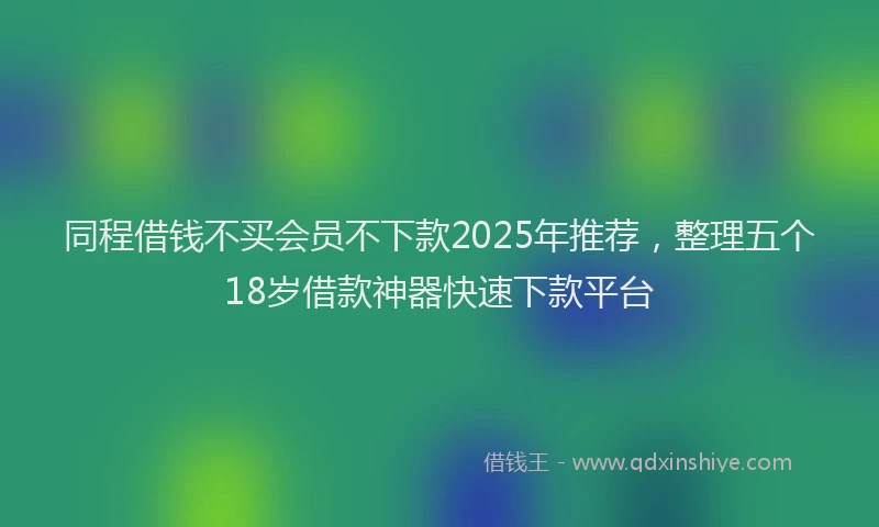 同程借钱不买会员不下款2025年推荐，整理五个18岁借款神器快速下款平台