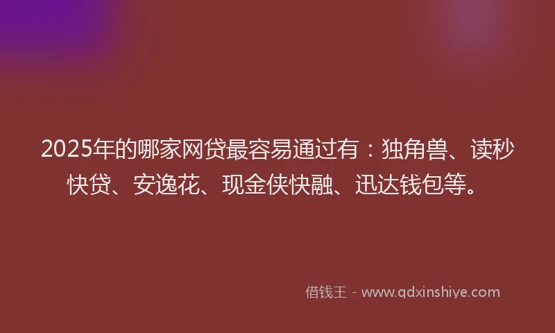 2025年的哪家网贷最容易通过有：独角兽、读秒快贷、安逸花、现金侠快融、迅达钱包等。