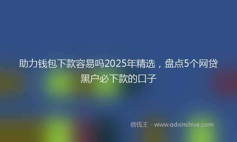 助力钱包下款容易吗2025年精选，盘点5个网贷黑户必下款的口子