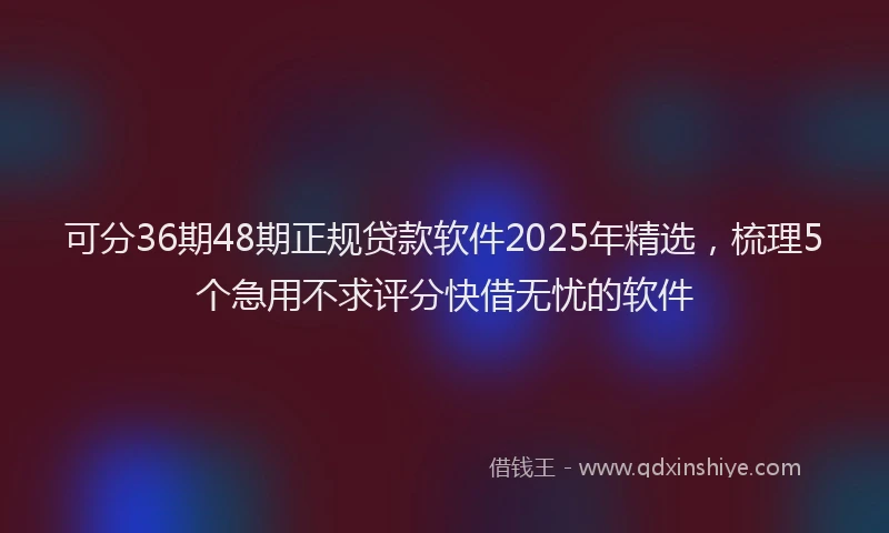 可分36期48期正规贷款软件2025年精选，梳理5个急用不求评分快借无忧的软件