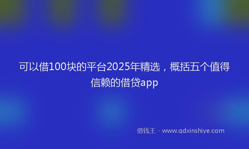 可以借100块的平台2025年精选，概括五个值得信赖的借贷app