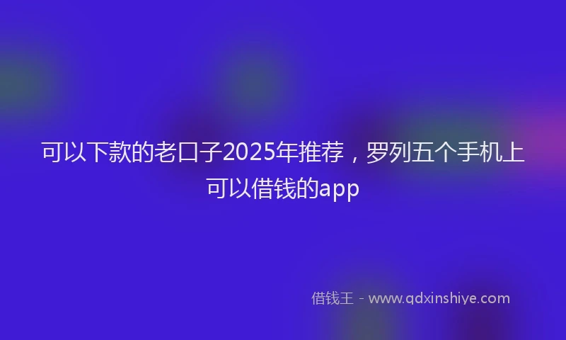 可以下款的老口子2025年推荐，罗列五个手机上可以借钱的app