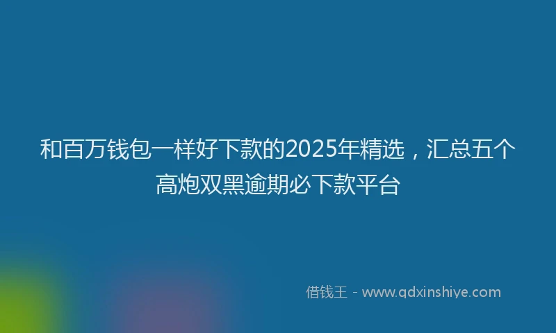 和百万钱包一样好下款的2025年精选，汇总五个高炮双黑逾期必下款平台