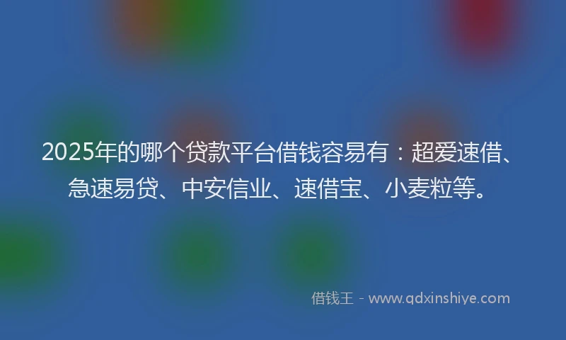 2025年的哪个贷款平台借钱容易有：超爱速借、急速易贷、中安信业、速借宝、小麦粒等。