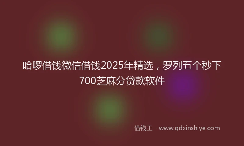 哈啰借钱微信借钱2025年精选，罗列五个秒下700芝麻分贷款软件