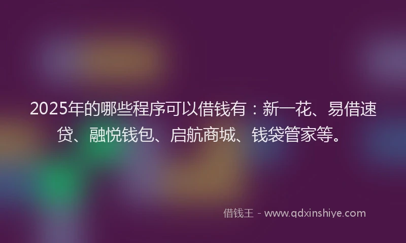 2025年的哪些程序可以借钱有：新一花、易借速贷、融悦钱包、启航商城、钱袋管家等。