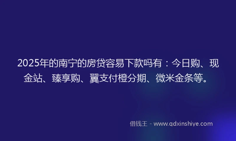 2025年的南宁的房贷容易下款吗有：今日购、现金站、臻享购、翼支付橙分期、微米金条等。